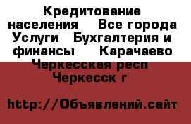 Кредитование населения. - Все города Услуги » Бухгалтерия и финансы   . Карачаево-Черкесская респ.,Черкесск г.